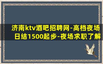 济南ktv酒吧招聘网-高档夜场日结1500起步-夜场求职了解